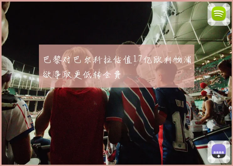 巴黎对巴尔科拉估值17亿欧利物浦欲争取更低转会费