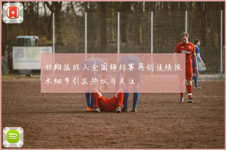刘翔接班人全国锦标赛再创佳绩技术细节引发热议与关注