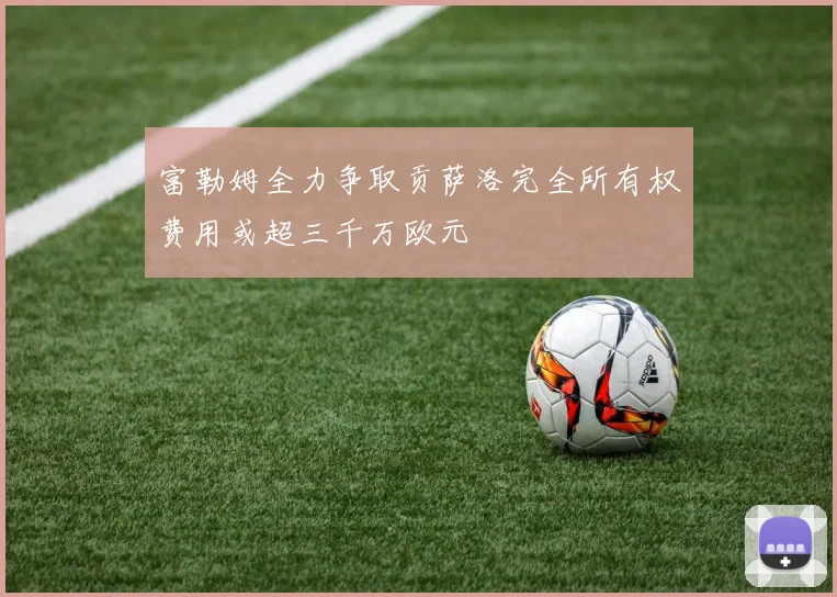 富勒姆全力争取贡萨洛完全所有权费用或超三千万欧元